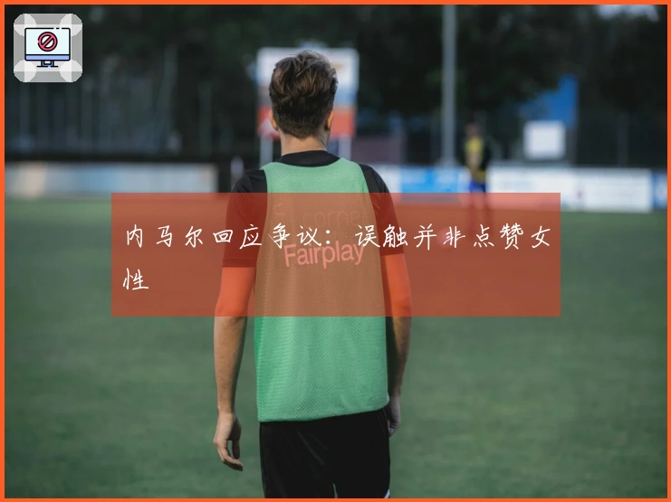 内马尔回应争议：误触并非点赞女性