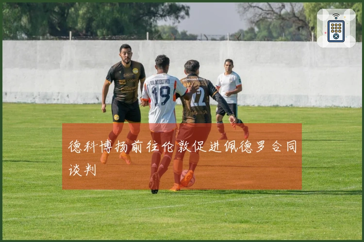 德科博扬前往伦敦促进佩德罗合同谈判
