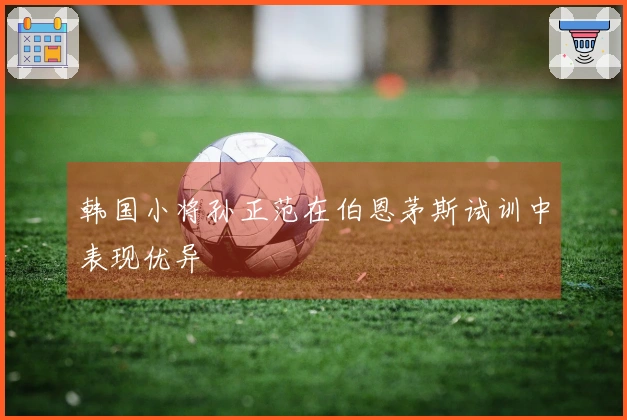 韩国小将孙正范在伯恩茅斯试训中表现优异