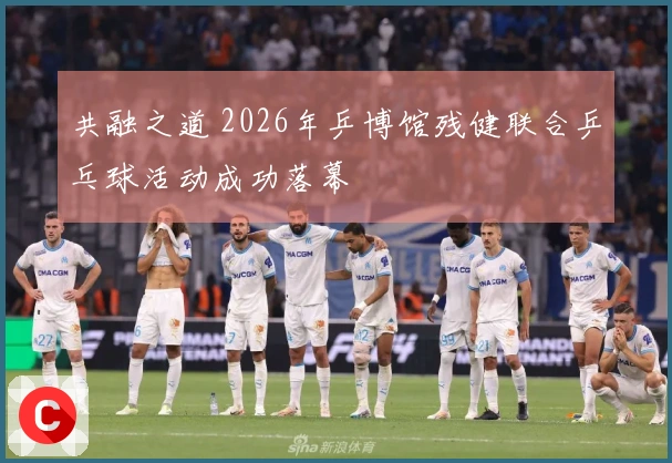 共融之道 2026年乒博馆残健联合乒乓球活动成功落幕