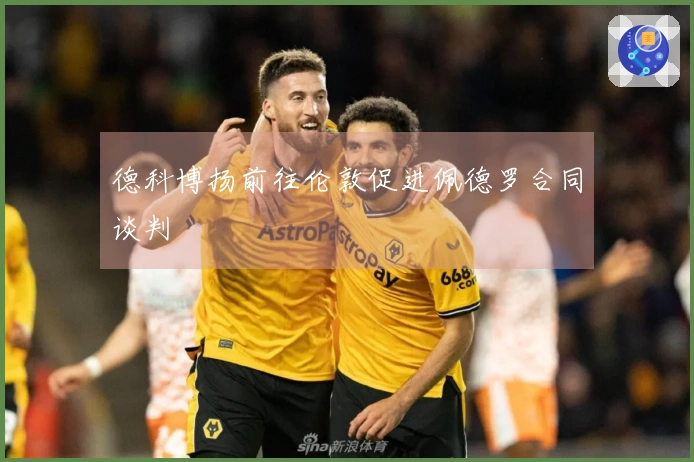 德科博扬前往伦敦促进佩德罗合同谈判